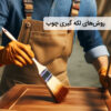 بهترین روش‌های لکه‌ گیری چوب در خانه